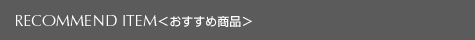 RECOMMEND ITEM(おすすめ商品)